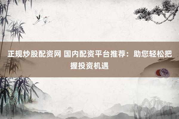 正规炒股配资网 国内配资平台推荐：助您轻松把握投资机遇