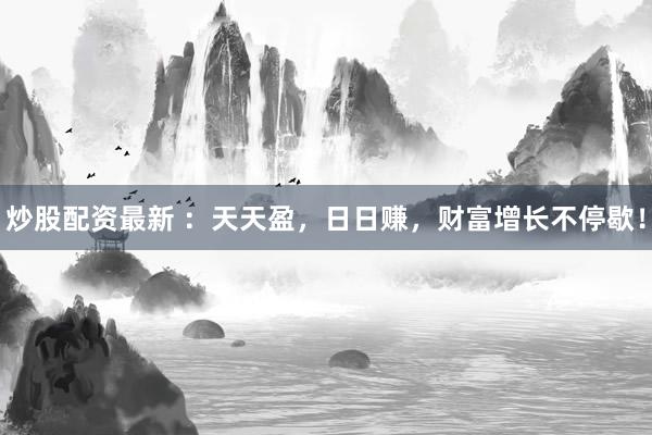 炒股配资最新 ：天天盈，日日赚，财富增长不停歇！