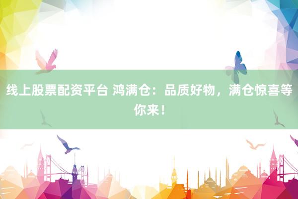 线上股票配资平台 鸿满仓：品质好物，满仓惊喜等你来！