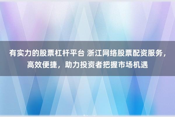 有实力的股票杠杆平台 浙江网络股票配资服务，高效便捷，助力投资者把握市场机遇