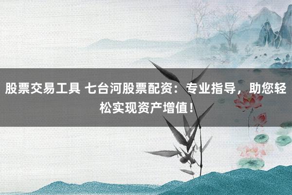 股票交易工具 七台河股票配资：专业指导，助您轻松实现资产增值！