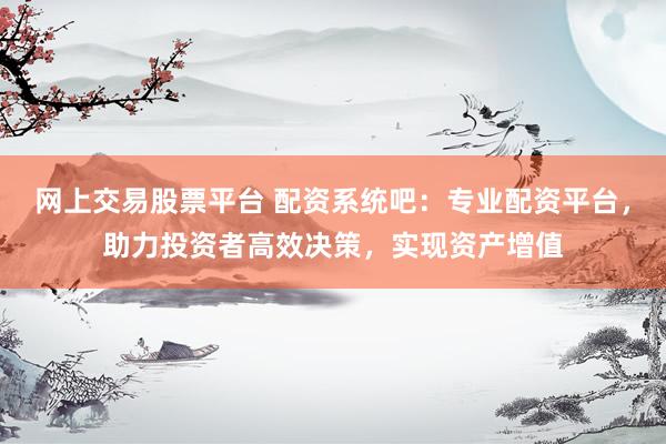 网上交易股票平台 配资系统吧：专业配资平台，助力投资者高效决策，实现资产增值