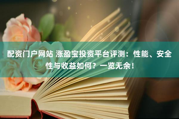 配资门户网站 涨盈宝投资平台评测：性能、安全性与收益如何？一览无余！