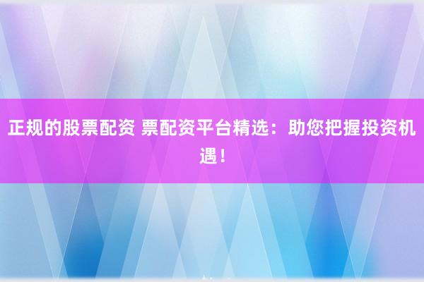正规的股票配资 票配资平台精选：助您把握投资机遇！
