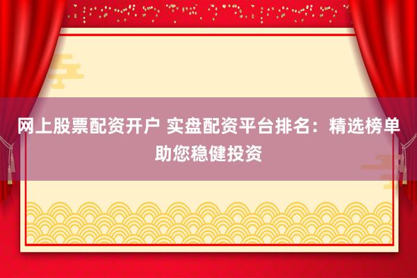网上股票配资开户 实盘配资平台排名：精选榜单助您稳健投资