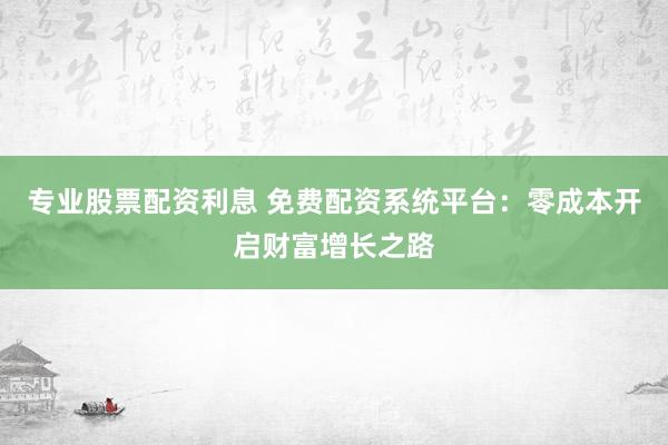 专业股票配资利息 免费配资系统平台：零成本开启财富增长之路