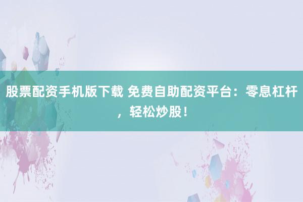股票配资手机版下载 免费自助配资平台：零息杠杆，轻松炒股！