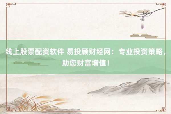 线上股票配资软件 易投顾财经网：专业投资策略，助您财富增值！