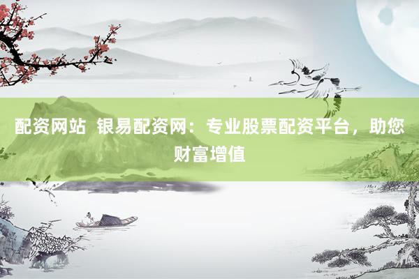 配资网站  银易配资网：专业股票配资平台，助您财富增值