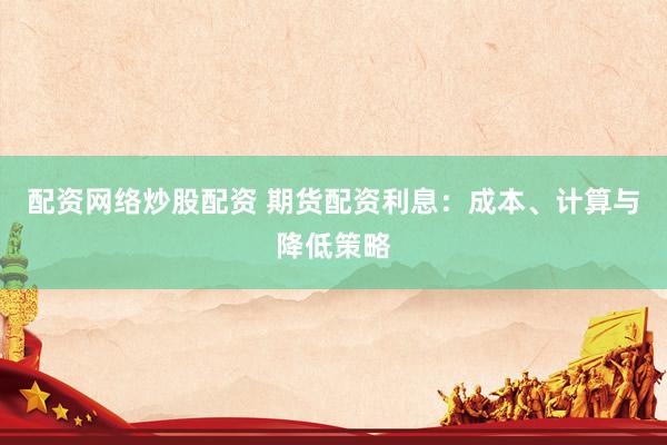 配资网络炒股配资 期货配资利息：成本、计算与降低策略