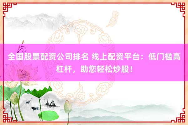 全国股票配资公司排名 线上配资平台：低门槛高杠杆，助您轻松炒股！