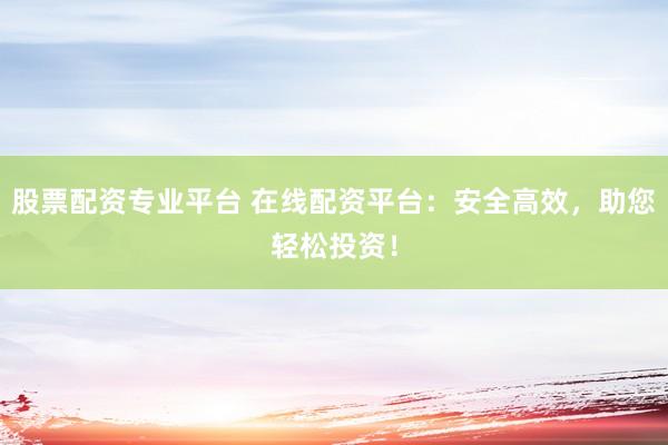 股票配资专业平台 在线配资平台：安全高效，助您轻松投资！