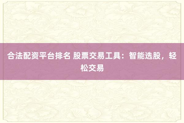 合法配资平台排名 股票交易工具：智能选股，轻松交易