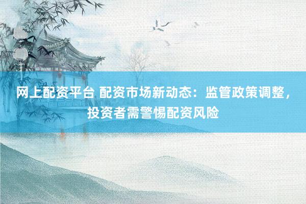 网上配资平台 配资市场新动态：监管政策调整，投资者需警惕配资风险