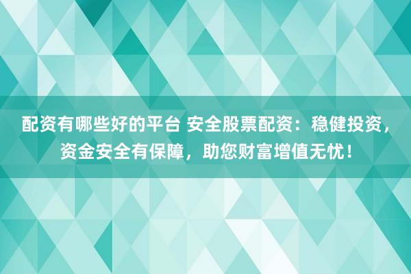 配资有哪些好的平台 安全股票配资：稳健投资，资金安全有保障，助您财富增值无忧！