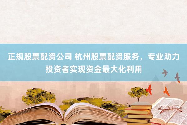 正规股票配资公司 杭州股票配资服务，专业助力投资者实现资金最大化利用
