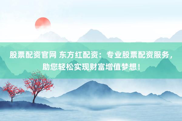 股票配资官网 东方红配资：专业股票配资服务，助您轻松实现财富增值梦想！