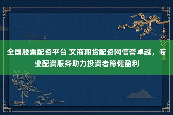全国股票配资平台 文商期货配资网信誉卓越，专业配资服务助力投资者稳健盈利