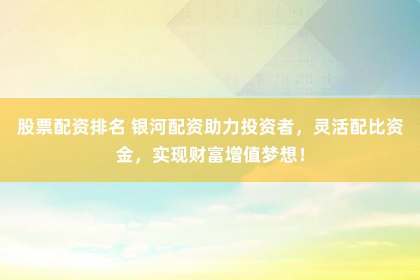 股票配资排名 银河配资助力投资者，灵活配比资金，实现财富增值梦想！