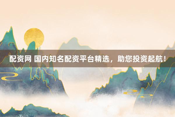 配资网 国内知名配资平台精选，助您投资起航！
