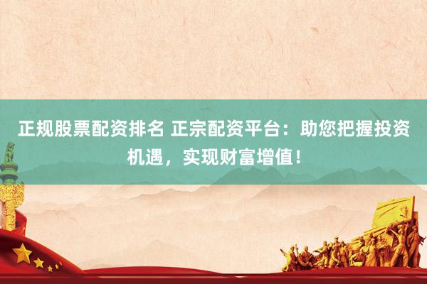 正规股票配资排名 正宗配资平台：助您把握投资机遇，实现财富增值！