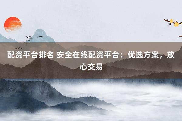 配资平台排名 安全在线配资平台：优选方案，放心交易