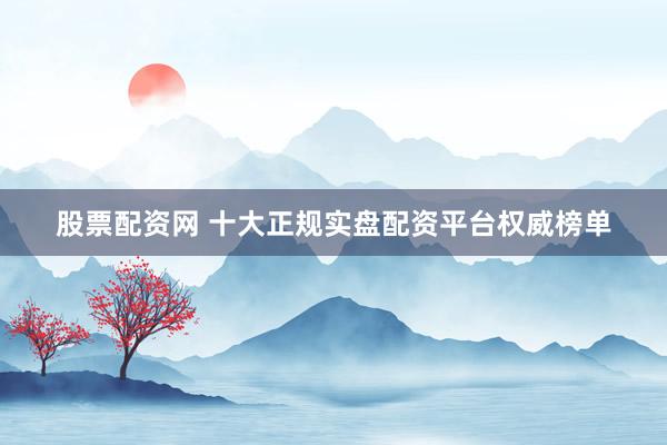 股票配资网 十大正规实盘配资平台权威榜单