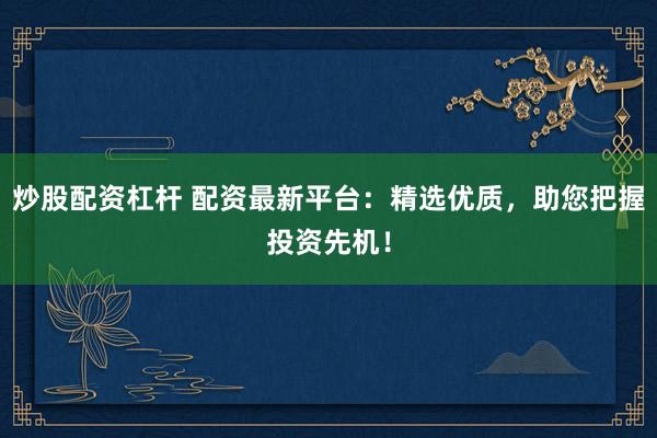 炒股配资杠杆 配资最新平台：精选优质，助您把握投资先机！