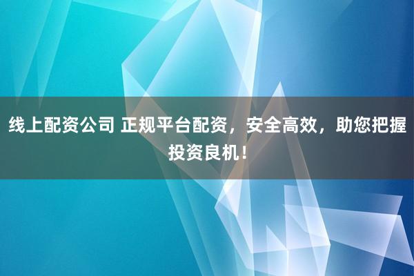 线上配资公司 正规平台配资，安全高效，助您把握投资良机！