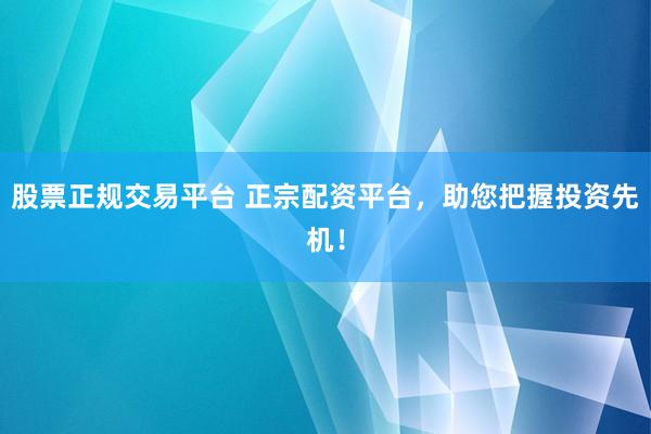 股票正规交易平台 正宗配资平台，助您把握投资先机！