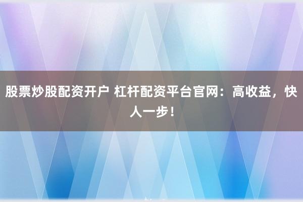 股票炒股配资开户 杠杆配资平台官网：高收益，快人一步！