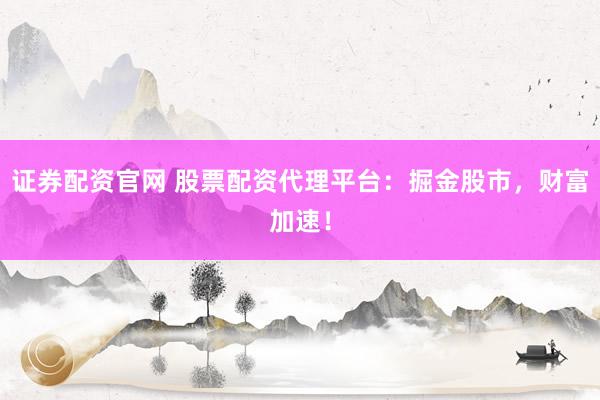 证券配资官网 股票配资代理平台：掘金股市，财富加速！