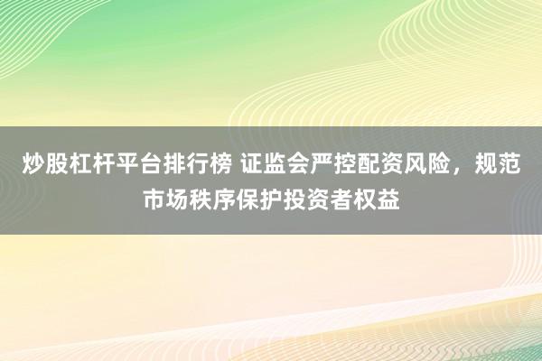 炒股杠杆平台排行榜 证监会严控配资风险，规范市场秩序保护投资者权益