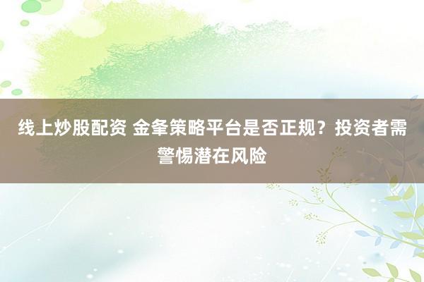 线上炒股配资 金夆策略平台是否正规？投资者需警惕潜在风险