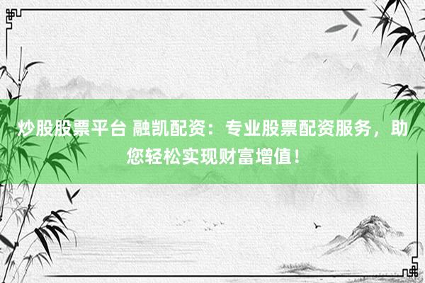 炒股股票平台 融凯配资：专业股票配资服务，助您轻松实现财富增值！