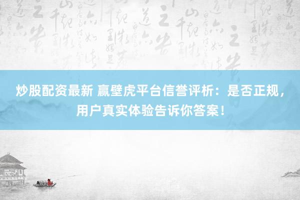 炒股配资最新 赢壁虎平台信誉评析：是否正规，用户真实体验告诉你答案！