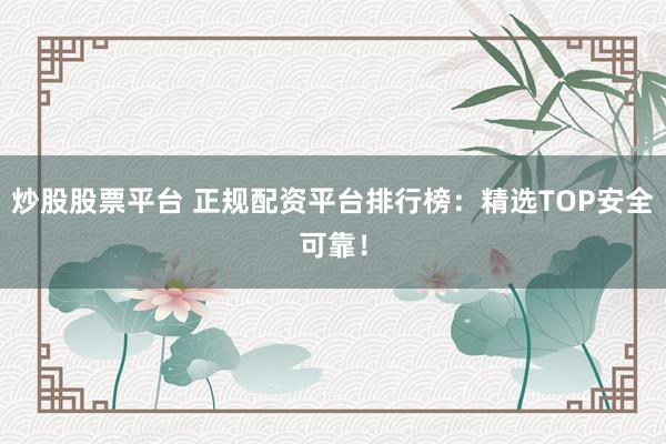 炒股股票平台 正规配资平台排行榜：精选TOP安全可靠！
