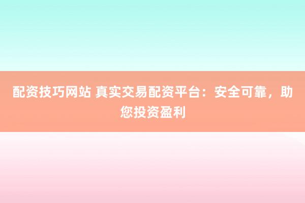 配资技巧网站 真实交易配资平台：安全可靠，助您投资盈利