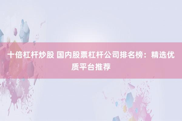 十倍杠杆炒股 国内股票杠杆公司排名榜：精选优质平台推荐