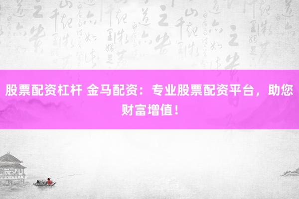 股票配资杠杆 金马配资：专业股票配资平台，助您财富增值！