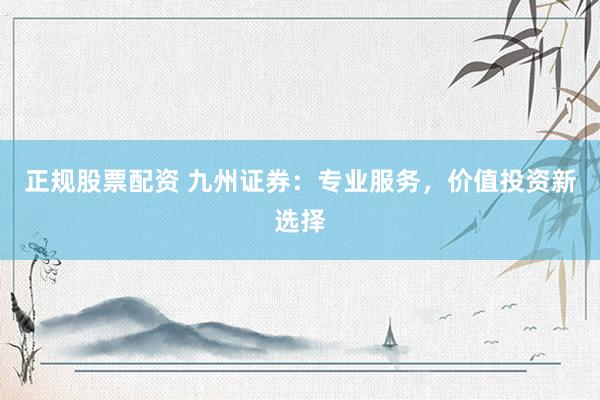 正规股票配资 九州证券：专业服务，价值投资新选择