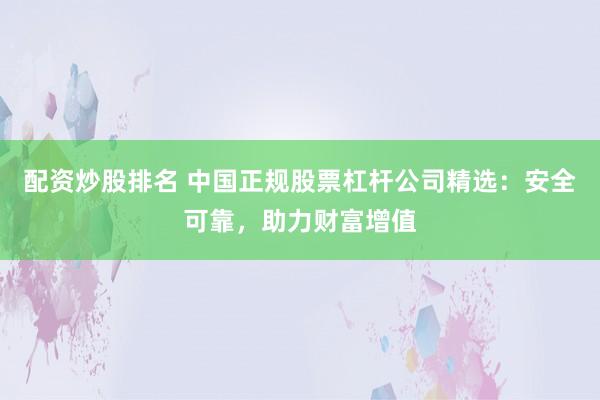 配资炒股排名 中国正规股票杠杆公司精选：安全可靠，助力财富增值