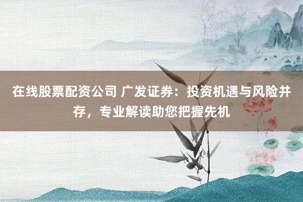 在线股票配资公司 广发证券：投资机遇与风险并存，专业解读助您把握先机