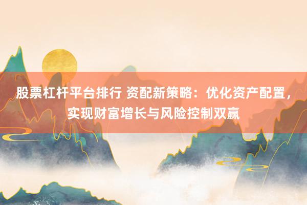 股票杠杆平台排行 资配新策略：优化资产配置，实现财富增长与风险控制双赢