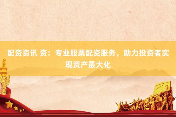 配资资讯 资：专业股票配资服务，助力投资者实现资产最大化