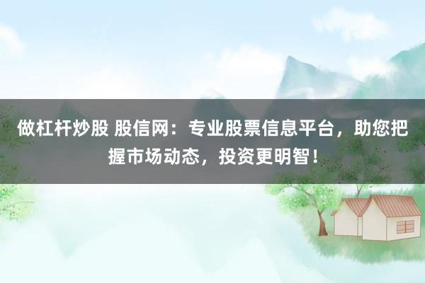 做杠杆炒股 股信网：专业股票信息平台，助您把握市场动态，投资更明智！