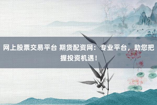 网上股票交易平台 期货配资网：专业平台，助您把握投资机遇！