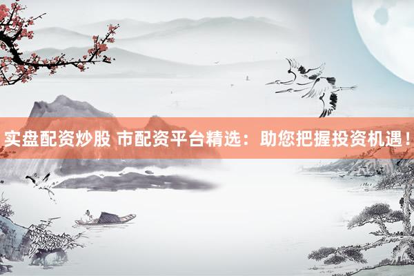 实盘配资炒股 市配资平台精选：助您把握投资机遇！