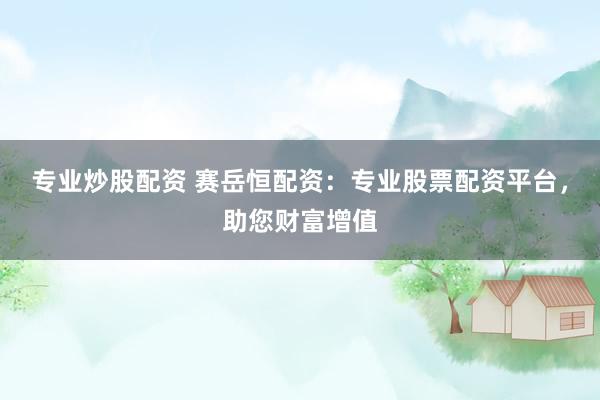专业炒股配资 赛岳恒配资：专业股票配资平台，助您财富增值