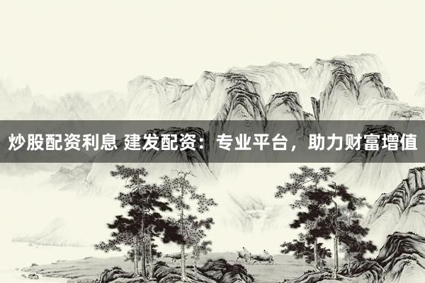 炒股配资利息 建发配资：专业平台，助力财富增值